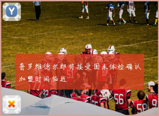 普罗维德尔即将接受国米体检确认加盟时间临近