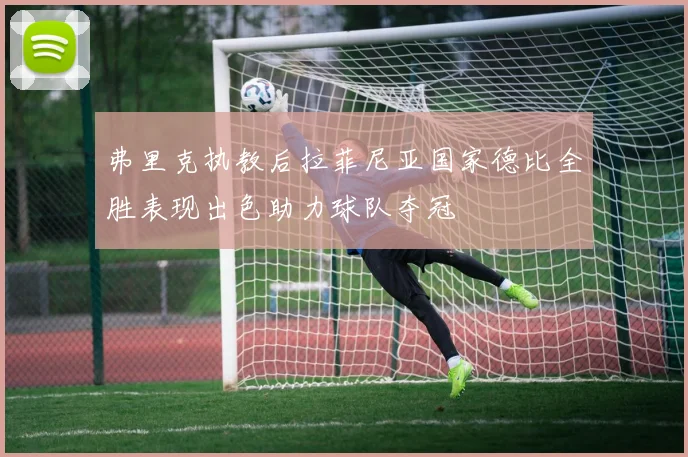 弗里克执教后拉菲尼亚国家德比全胜表现出色助力球队夺冠