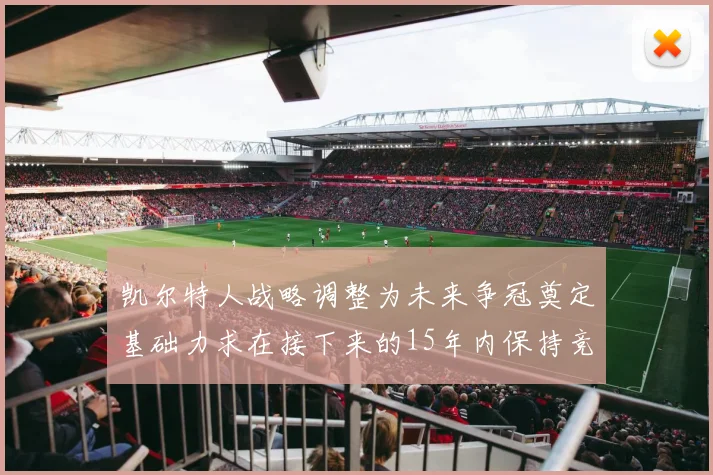 凯尔特人战略调整为未来争冠奠定基础力求在接下来的15年内保持竞争优势