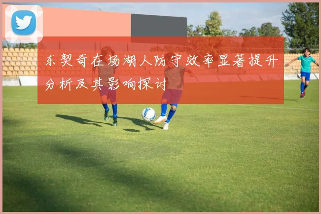 东契奇在场湖人防守效率显著提升分析及其影响探讨