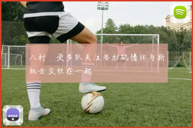 八村塁受多队关注洛杉矶情怀与新机会交织在一起