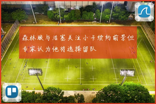 森林狼与活塞关注小卡续约前景但专家认为他将选择留队
