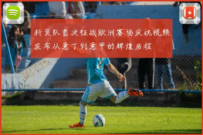 科莫队首次征战欧洲赛场庆祝视频发布从意丁到意甲的辉煌历程