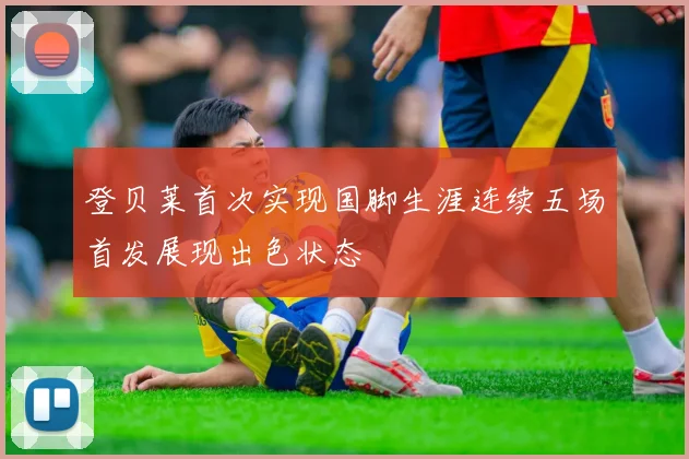 登贝莱首次实现国脚生涯连续五场首发展现出色状态