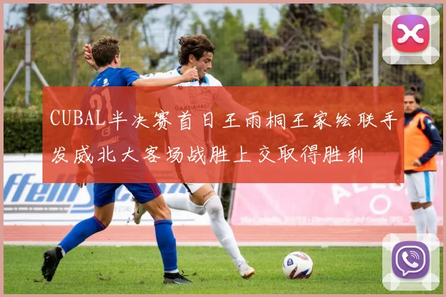 CUBAL半决赛首日王雨桐王家绘联手发威北大客场战胜上交取得胜利