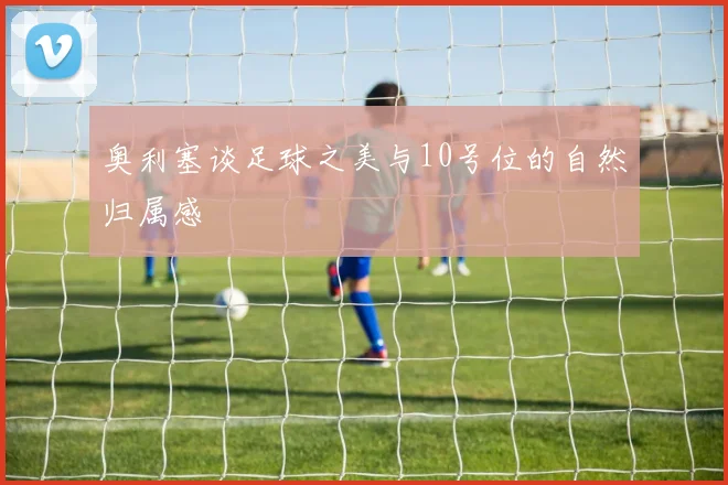 奥利塞谈足球之美与10号位的自然归属感