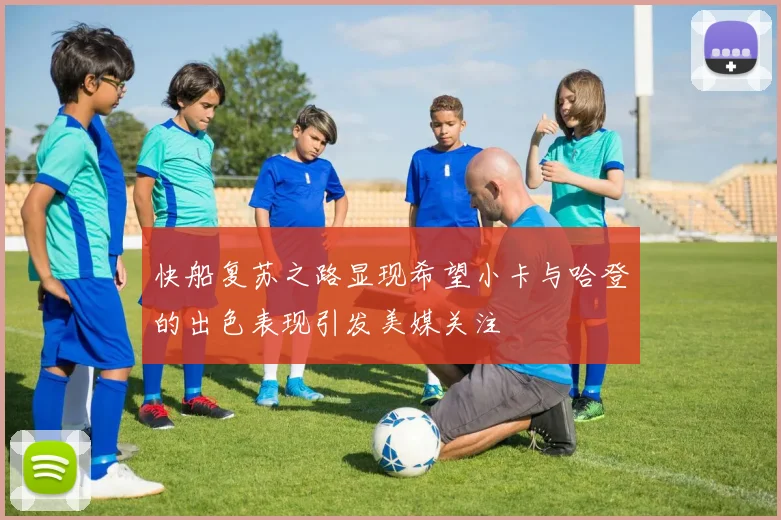 快船复苏之路显现希望小卡与哈登的出色表现引发美媒关注