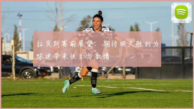 拉莫斯赛前展望：期待明天胜利为球迷带来快乐与激情