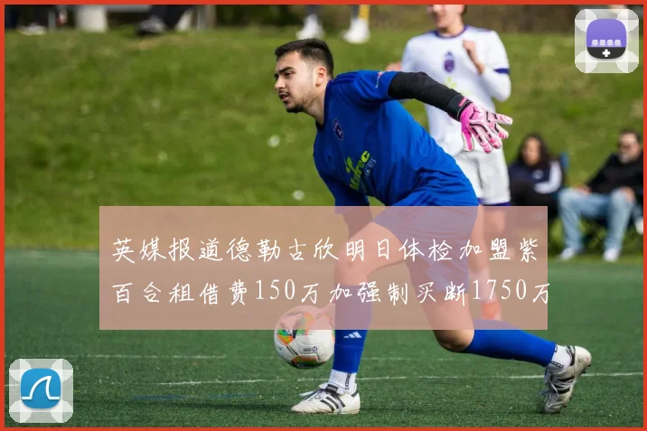 英媒报道德勒古欣明日体检加盟紫百合租借费150万加强制买断1750万