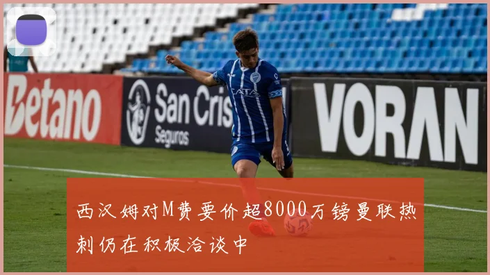 西汉姆对M费要价超8000万镑曼联热刺仍在积极洽谈中