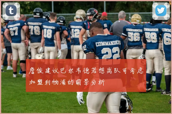 詹俊建议巴尔韦德若想离队可考虑加盟利物浦的前景分析