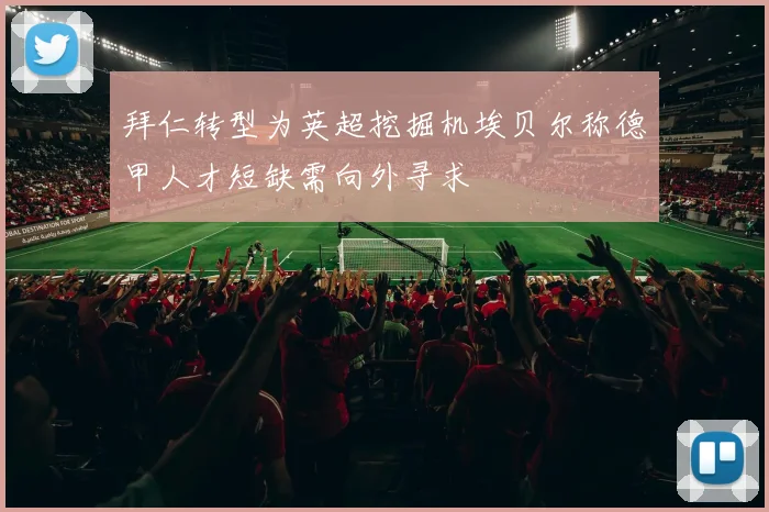 拜仁转型为英超挖掘机埃贝尔称德甲人才短缺需向外寻求