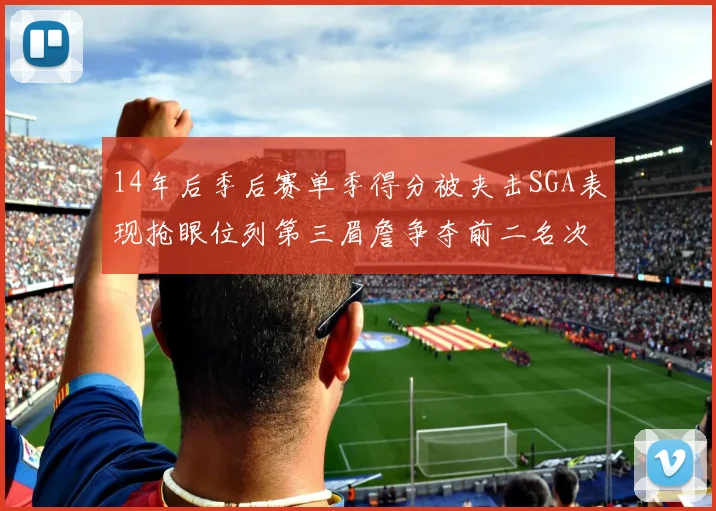 14年后季后赛单季得分被夹击SGA表现抢眼位列第三眉詹争夺前二名次