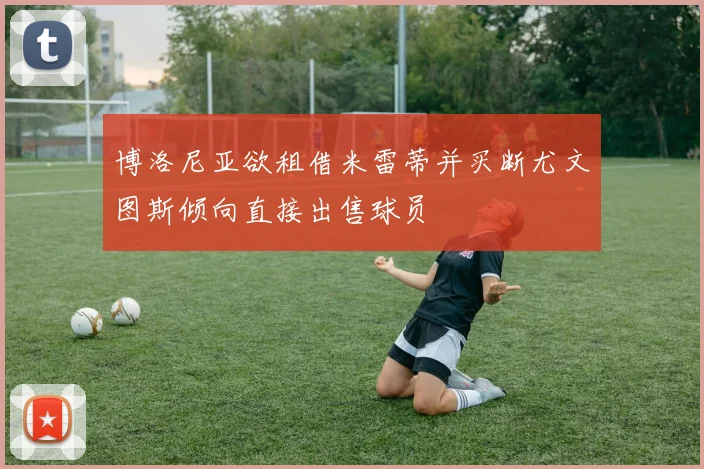 博洛尼亚欲租借米雷蒂并买断尤文图斯倾向直接出售球员