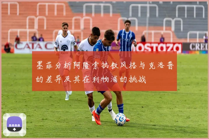 墨菲分析阿隆索执教风格与克洛普的差异及其在利物浦的挑战