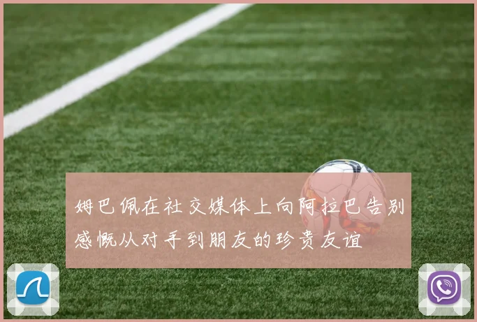 姆巴佩在社交媒体上向阿拉巴告别感慨从对手到朋友的珍贵友谊