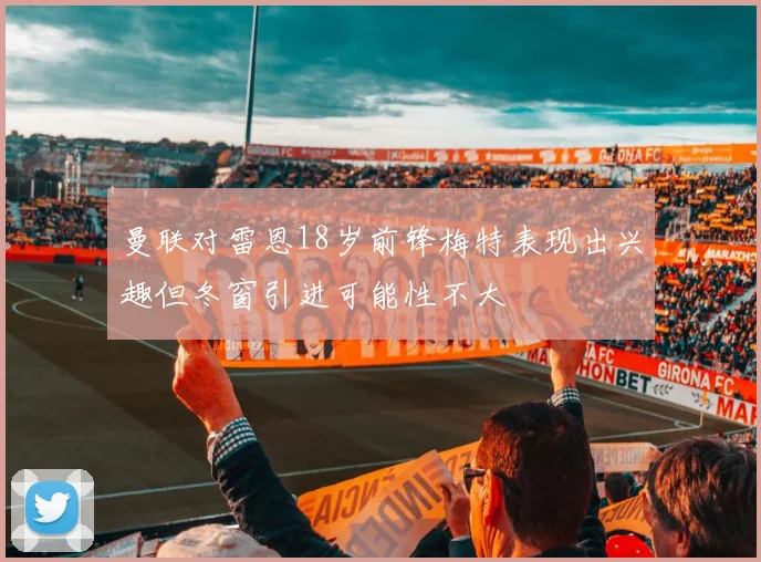 曼联对雷恩18岁前锋梅特表现出兴趣但冬窗引进可能性不大