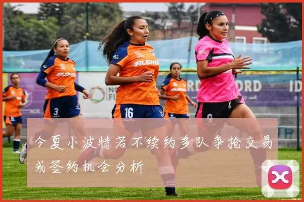 今夏小波特若不续约多队争抢交易或签约机会分析