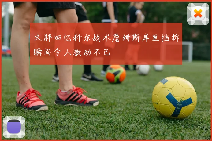 文胖回忆科尔战术詹姆斯库里挡拆瞬间令人激动不已