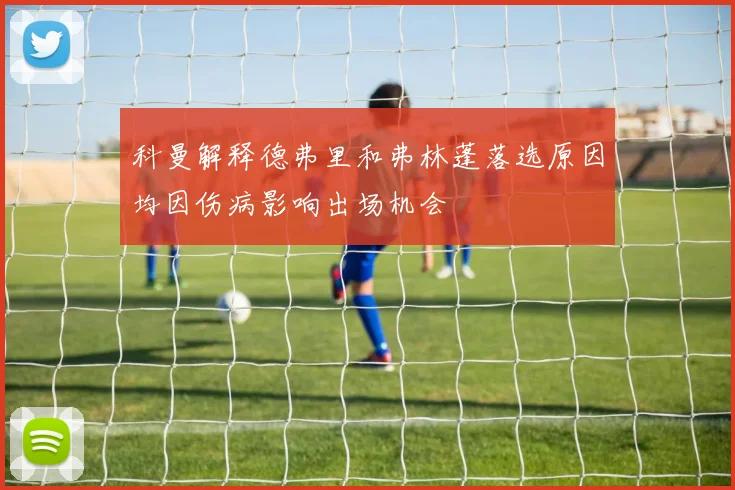 科曼解释德弗里和弗林蓬落选原因均因伤病影响出场机会