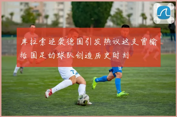 库拉索逆袭德国引发热议这支曾输给国足的球队创造历史时刻